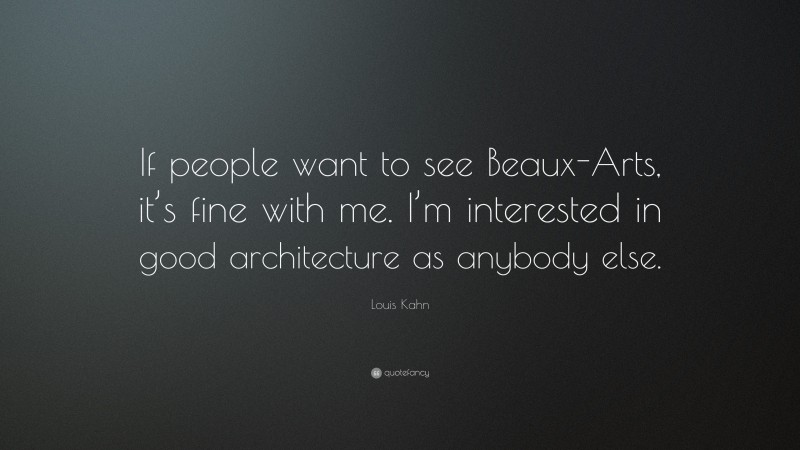 Louis Kahn Quote: “If people want to see Beaux-Arts, it’s fine with me. I’m interested in good architecture as anybody else.”