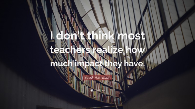 Scott Hamilton Quote: “I don’t think most teachers realize how much impact they have.”
