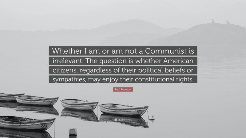 Paul Robeson Quote: “Whether I am or am not a Communist is irrelevant. The question is whether American citizens, regardless of their political beliefs or sympathies, may enjoy their constitutional rights.”