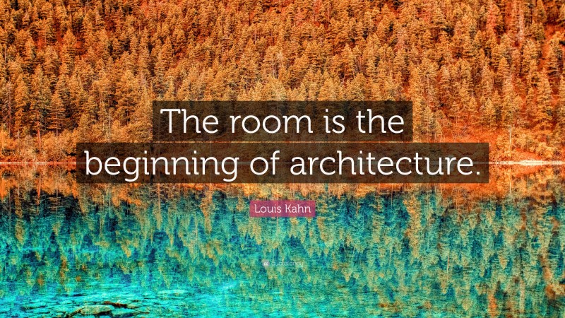 Louis Kahn Quote: “The room is the beginning of architecture.”