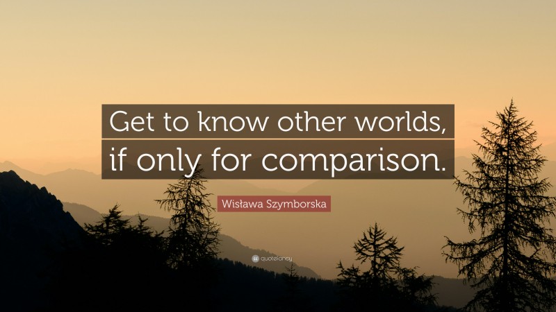 Wisława Szymborska Quote: “Get to know other worlds, if only for comparison.”