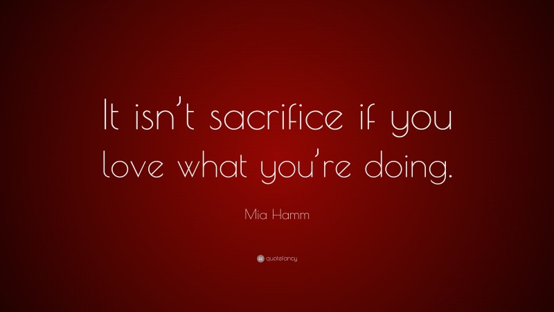Mia Hamm Quote: “It isn’t sacrifice if you love what you’re doing.”
