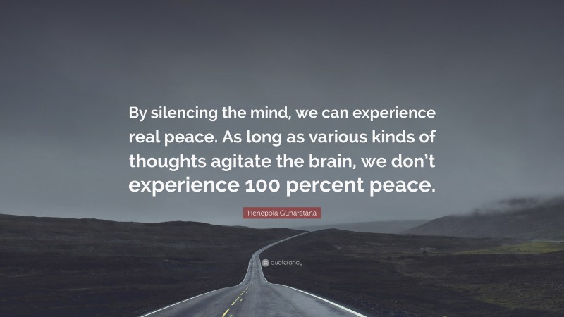 Henepola Gunaratana Quote: “By silencing the mind, we can experience real peace. As long as various kinds of thoughts agitate the brain, we don’t experience 100 percent peace.”