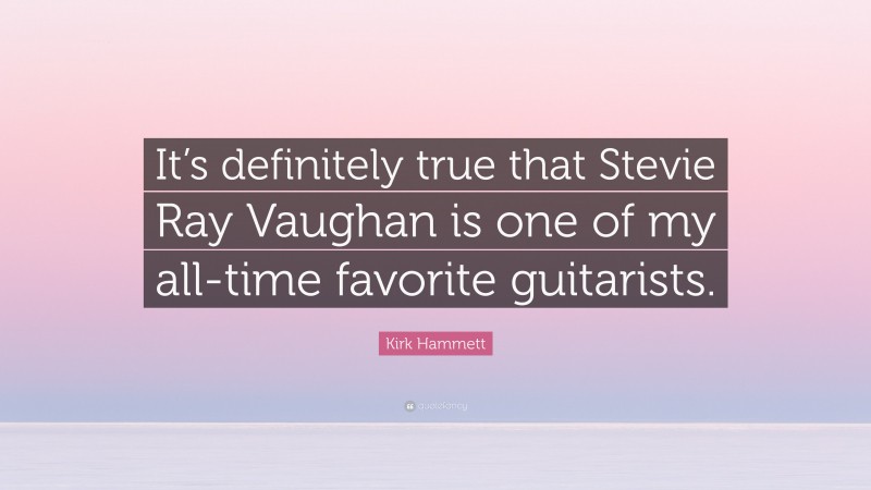 Kirk Hammett Quote: “It’s definitely true that Stevie Ray Vaughan is one of my all-time favorite guitarists.”