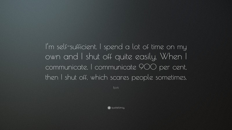 Björk Quote: “I’m self-sufficient. I spend a lot of time on my own and I shut off quite easily. When I communicate, I communicate 900 per cent, then I shut off, which scares people sometimes.”