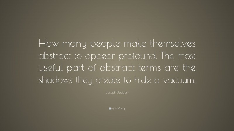 Joseph Joubert Quote: “How many people make themselves abstract to appear profound. The most useful part of abstract terms are the shadows they create to hide a vacuum.”