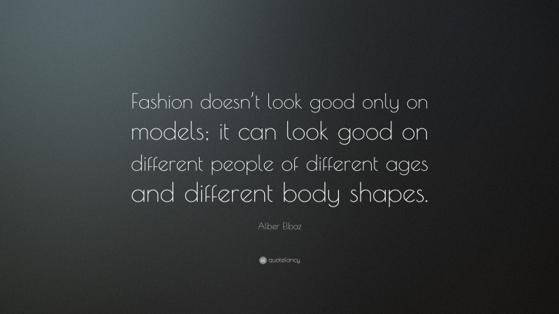 Alber Elbaz Quote: “Fashion doesn’t look good only on models; it can look good on different people of different ages and different body shapes.”