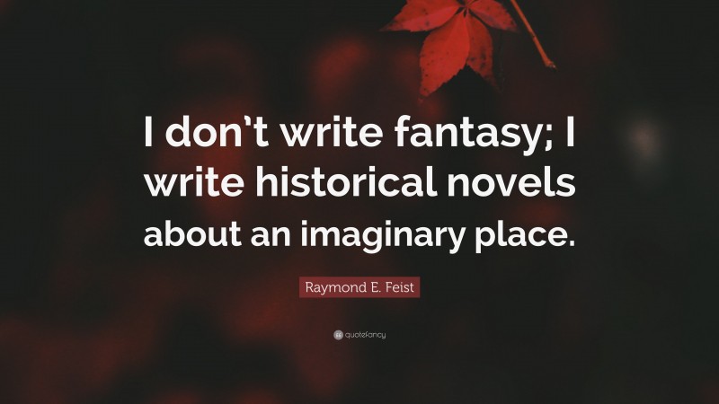 Raymond E. Feist Quote: “I don’t write fantasy; I write historical novels about an imaginary place.”