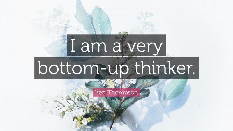 Ken Thompson Quote: “I am a very bottom-up thinker.”