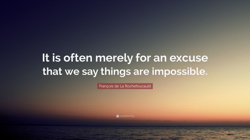 François de La Rochefoucauld Quote: “It is often merely for an excuse that we say things are impossible.”