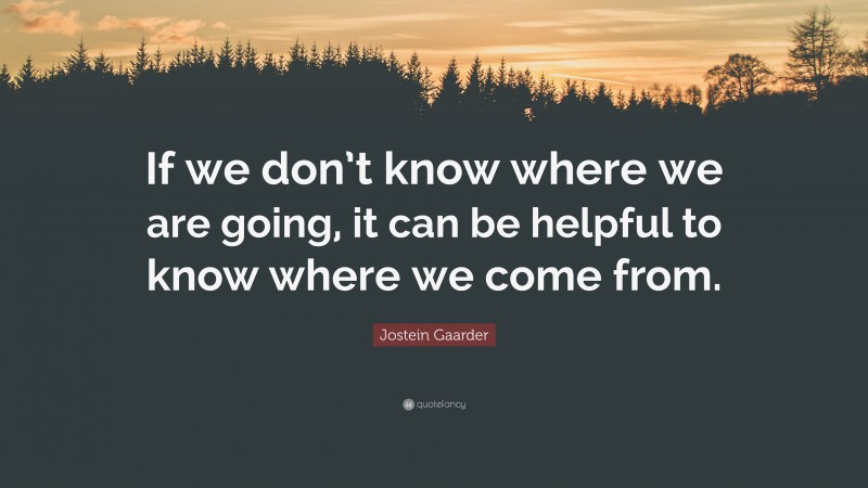 Jostein Gaarder Quote: “If we don’t know where we are going, it can be helpful to know where we come from.”