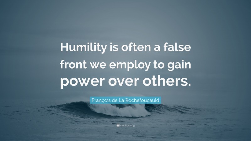 François de La Rochefoucauld Quote: “Humility is often a false front we employ to gain power over others.”