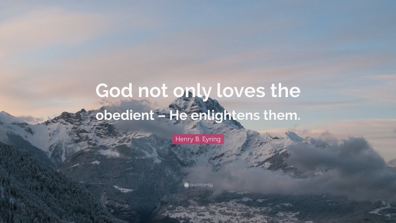 Henry B. Eyring Quote: “God not only loves the obedient – He enlightens them.”