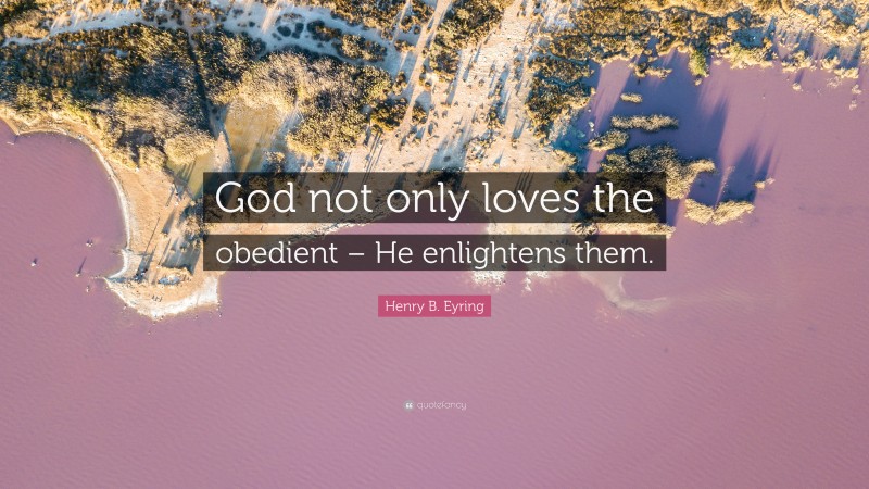 Henry B. Eyring Quote: “God not only loves the obedient – He enlightens them.”
