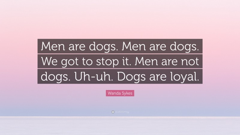 Wanda Sykes Quote: “Men are dogs. Men are dogs. We got to stop it. Men are not dogs. Uh-uh. Dogs are loyal.”