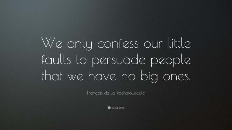 François de La Rochefoucauld Quote: “We only confess our little faults to persuade people that we have no big ones.”