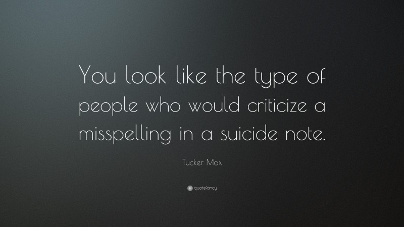 Tucker Max Quote: “You look like the type of people who would criticize a misspelling in a suicide note.”