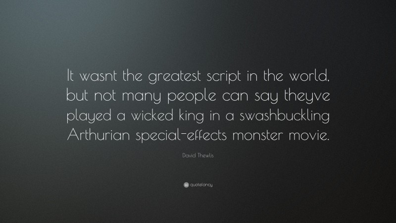 David Thewlis Quote: “It wasnt the greatest script in the world, but not many people can say theyve played a wicked king in a swashbuckling Arthurian special-effects monster movie.”