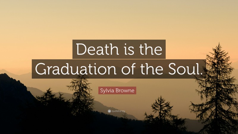 Sylvia Browne Quote: “Death is the Graduation of the Soul.”