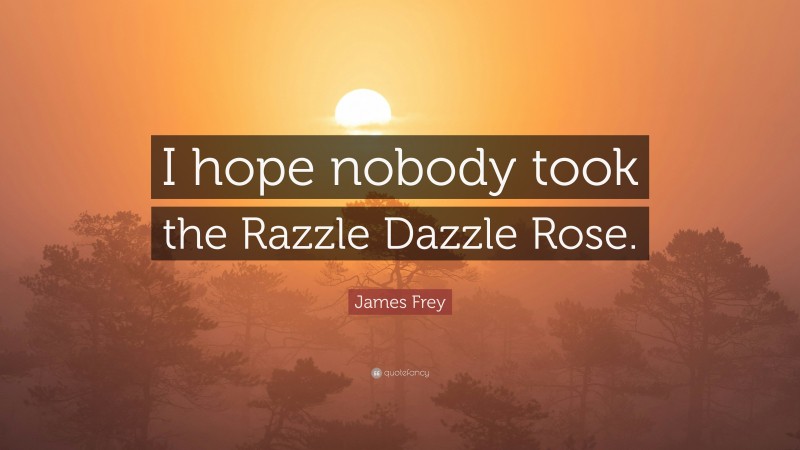 James Frey Quote: “I hope nobody took the Razzle Dazzle Rose.”