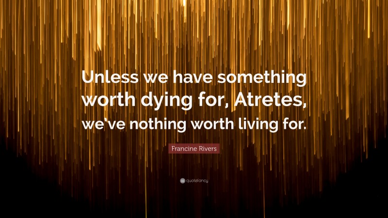 Francine Rivers Quote: “Unless we have something worth dying for, Atretes, we’ve nothing worth living for.”