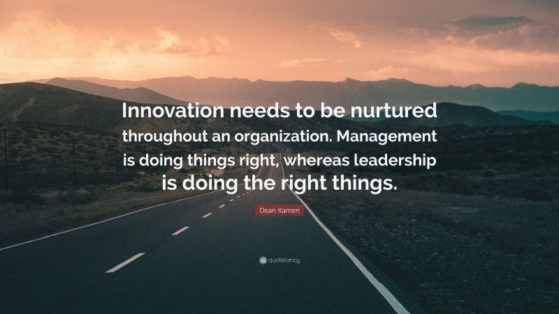 Dean Kamen Quote: “Innovation needs to be nurtured throughout an organization. Management is doing things right, whereas leadership is doing the right things.”