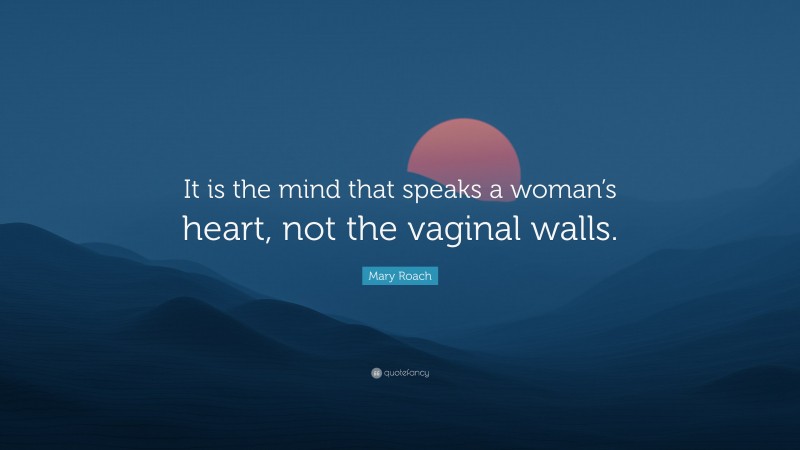 Mary Roach Quote: “It is the mind that speaks a woman’s heart, not the vaginal walls.”