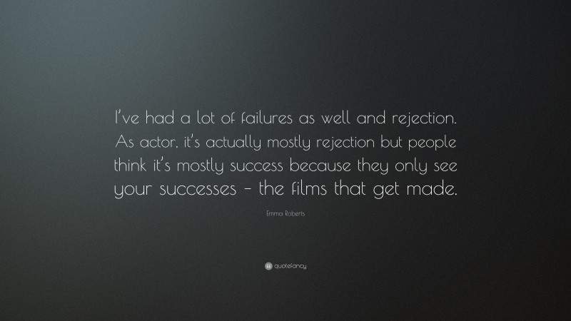 Emma Roberts Quote: “I’ve had a lot of failures as well and rejection. As actor, it’s actually mostly rejection but people think it’s mostly success because they only see your successes – the films that get made.”