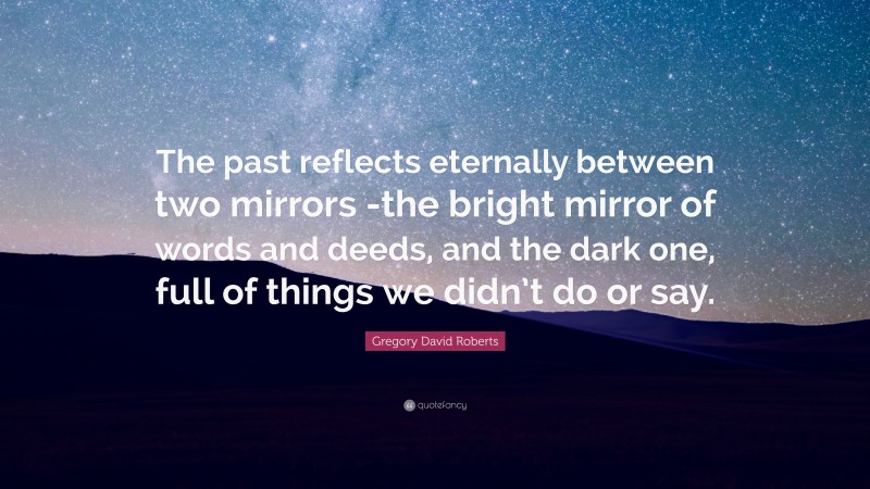 Gregory David Roberts Quote: “The past reflects eternally between two mirrors -the bright mirror of words and deeds, and the dark one, full of things we didn’t do or say.”
