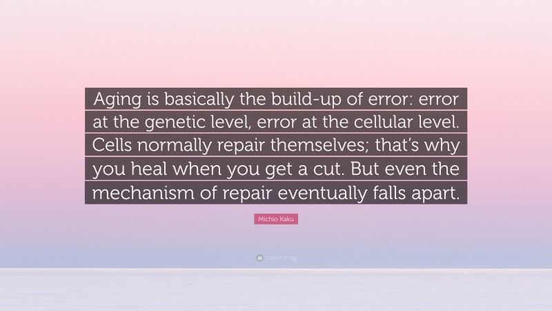 Michio Kaku Quote: “Aging is basically the build-up of error: error at the genetic level, error at the cellular level. Cells normally repair themselves; that’s why you heal when you get a cut. But even the mechanism of repair eventually falls apart.”