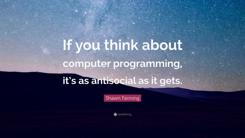 Shawn Fanning Quote: “If you think about computer programming, it’s as antisocial as it gets.”