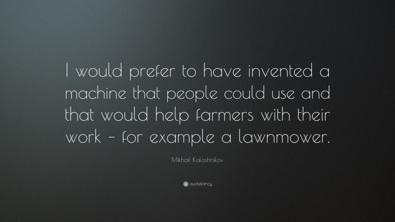 Mikhail Kalashnikov Quote: “I would prefer to have invented a machine that people could use and that would help farmers with their work – for example a lawnmower.”