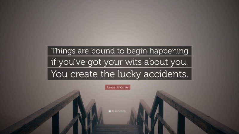 Lewis Thomas Quote: “Things are bound to begin happening if you’ve got your wits about you. You create the lucky accidents.”