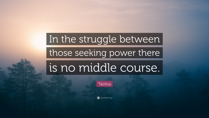 Tacitus Quote: “In the struggle between those seeking power there is no middle course.”