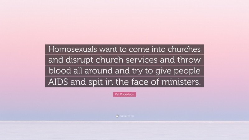 Pat Robertson Quote: “Homosexuals want to come into churches and disrupt church services and throw blood all around and try to give people AIDS and spit in the face of ministers.”