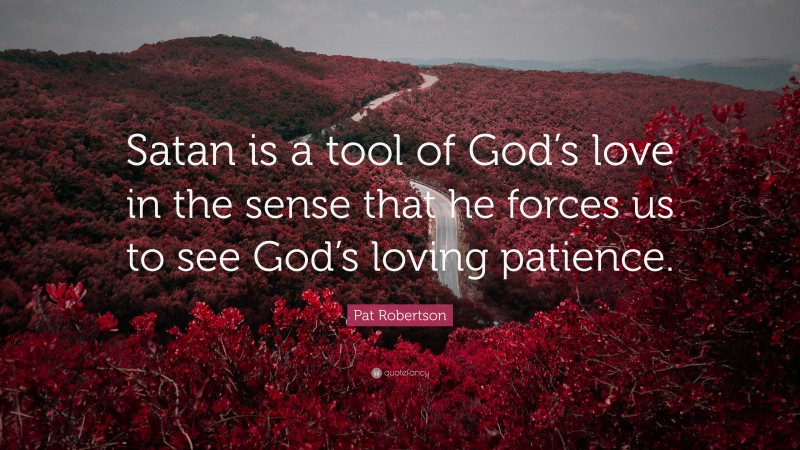 Pat Robertson Quote: “Satan is a tool of God’s love in the sense that he forces us to see God’s loving patience.”