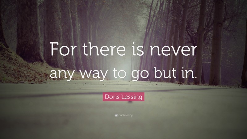 Doris Lessing Quote: “For there is never any way to go but in.”