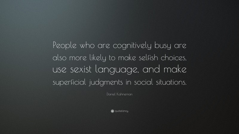 Daniel Kahneman Quote: “People who are cognitively busy are also more likely to make selfish choices, use sexist language, and make superficial judgments in social situations.”