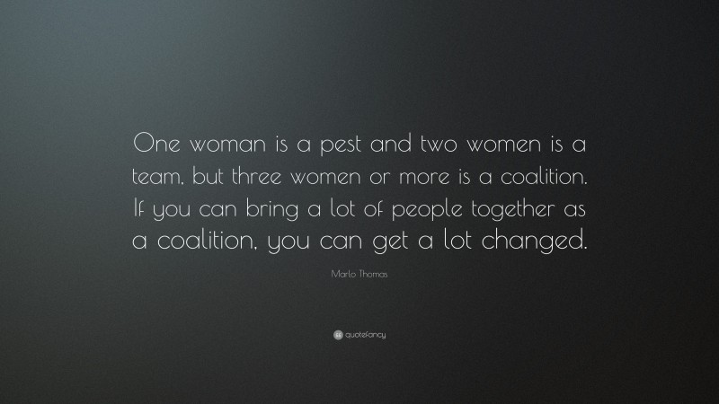 Marlo Thomas Quote: “One woman is a pest and two women is a team, but three women or more is a coalition. If you can bring a lot of people together as a coalition, you can get a lot changed.”