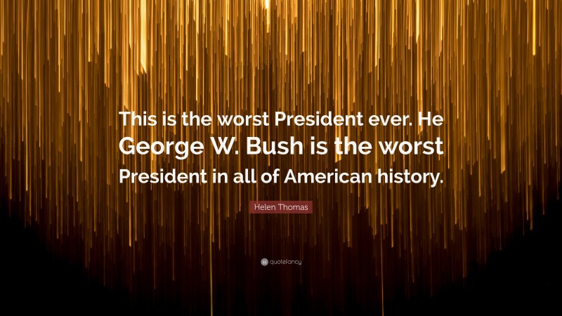 Helen Thomas Quote: “This is the worst President ever. He George W. Bush is the worst President in all of American history.”