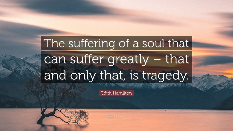Edith Hamilton Quote: “The suffering of a soul that can suffer greatly – that and only that, is tragedy.”