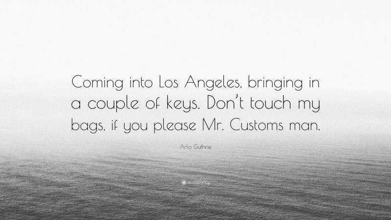Arlo Guthrie Quote: “Coming into Los Angeles, bringing in a couple of keys. Don’t touch my bags, if you please Mr. Customs man.”
