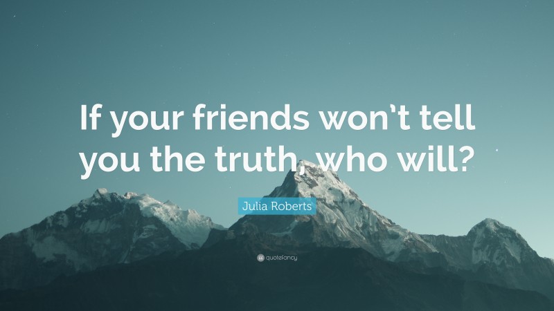 Julia Roberts Quote: “If your friends won’t tell you the truth, who will?”