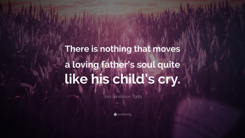 Joni Eareckson Tada Quote: “There is nothing that moves a loving father’s soul quite like his child’s cry.”