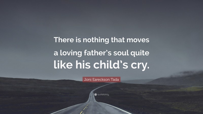 Joni Eareckson Tada Quote: “There is nothing that moves a loving father’s soul quite like his child’s cry.”