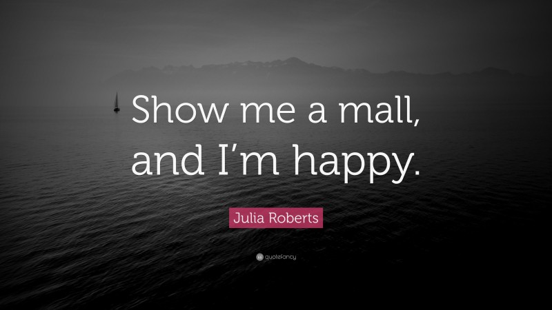 Julia Roberts Quote: “Show me a mall, and I’m happy.”
