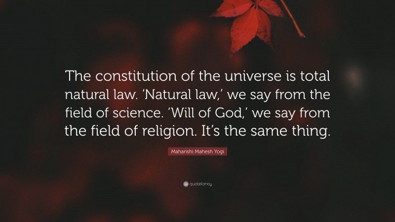 Maharishi Mahesh Yogi Quote: “The constitution of the universe is total natural law. ‘Natural law,’ we say from the field of science. ‘Will of God,’ we say from the field of religion. It’s the same thing.”