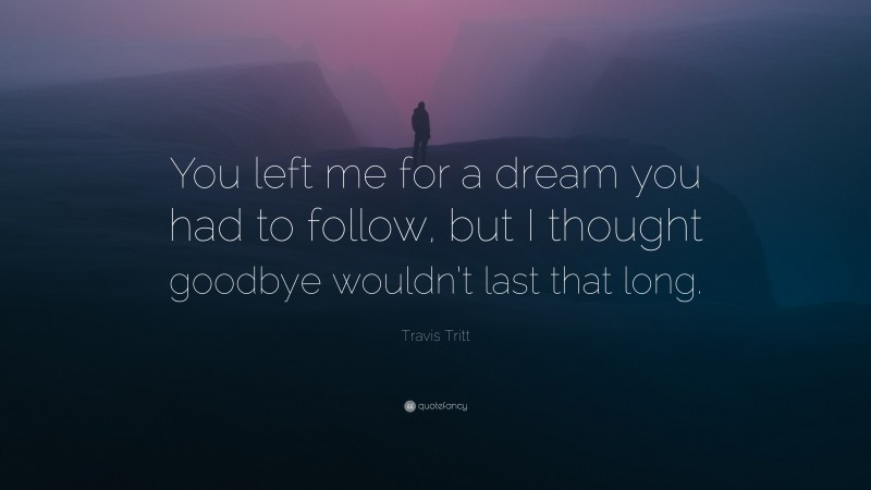 Travis Tritt Quote: “You left me for a dream you had to follow, but I thought goodbye wouldn’t last that long.”