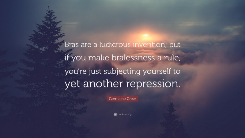 Germaine Greer Quote: “Bras are a ludicrous invention; but if you make bralessness a rule, you’re just subjecting yourself to yet another repression.”