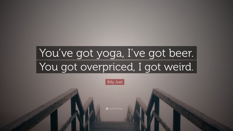 Billy Joel Quote: “You’ve got yoga, I’ve got beer. You got overpriced, I got weird.”